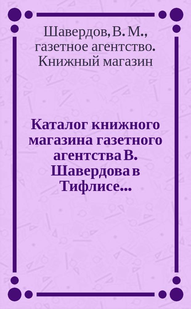 Каталог книжного магазина газетного агентства В. Шавердова в Тифлисе...
