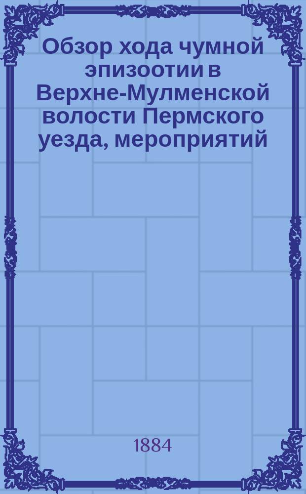 Обзор хода чумной эпизоотии в Верхне-Мулменской волости Пермского уезда, мероприятий, принимавшихся против нее, и причин распространения означенной болезни