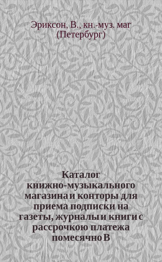 Каталог книжно-музыкального магазина и конторы для приема подписки на газеты, журналы и книги с рассрочкою платежа помесячно В. Эриксон и К°. С.-Петербург...