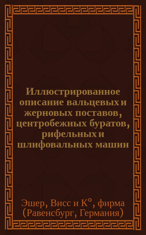 Иллюстрированное описание вальцевых и жерновых поставов, центробежных буратов, рифельных и шлифовальных машин, а также турбин заводов Эшер, Висс и К° в Цюрихе, Равенсбурге и Леесдорфе