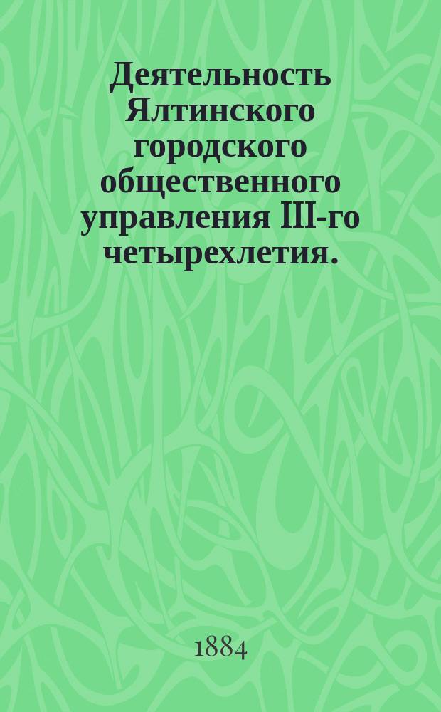 Деятельность Ялтинского городского общественного управления III-го четырехлетия. (1880-1883). 2 : Городское избирательное собрание. Личный состав общественного управления III-го четырехлетия ; Перечень докладов, рассмотренных Думой ; О состоянии кассы, счетов и вообще городских дел, при приеме их от бывшего Город. Общ. Упр. в ноябре 1879 г. ; Заботы Городского управления о благоустройстве города ; О доходах и расходах г. Ялты за 1880-1883 г. ; Приложение: Росписи и денежные отчеты за 4 года