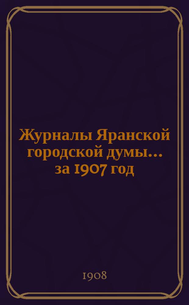 Журналы Яранской городской думы... за 1907 год