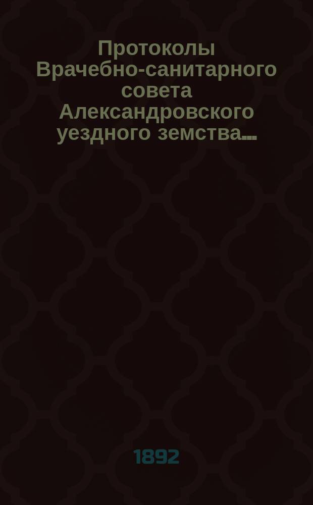Протоколы Врачебно-санитарного совета Александровского уездного земства.. : С прил. за 1891 год