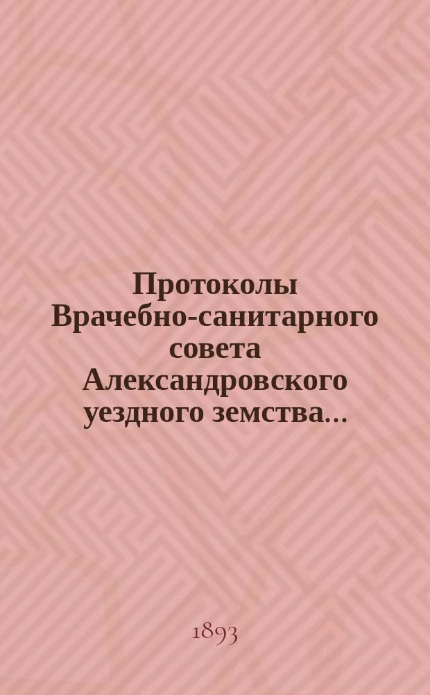 Протоколы Врачебно-санитарного совета Александровского уездного земства.. : С прил. за 1892 год