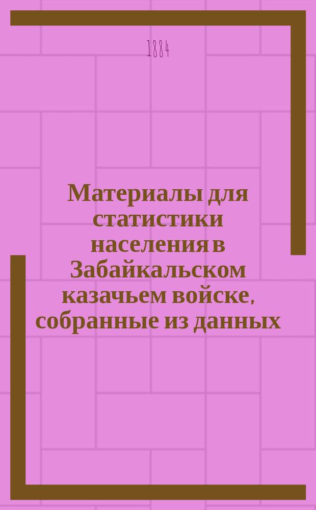 Материалы для статистики населения в Забайкальском казачьем войске, собранные из данных, доставленных переписью, произведенною 1-го января 1883 года : Вып. 1-2