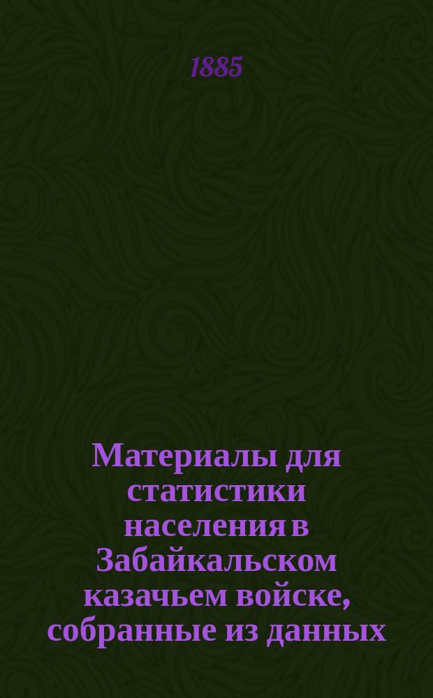 Материалы для статистики населения в Забайкальском казачьем войске, собранные из данных, доставленных переписью, произведенною 1-го января 1883 года : Вып. 1-2. Вып. 2