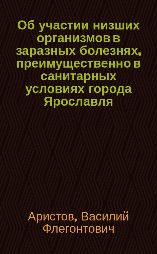 Об участии низших организмов в заразных болезнях, преимущественно в санитарных условиях города Ярославля : (Две публ. лекции, чит. в гор. Ярославле 16 и 23 июня 1885 г.)