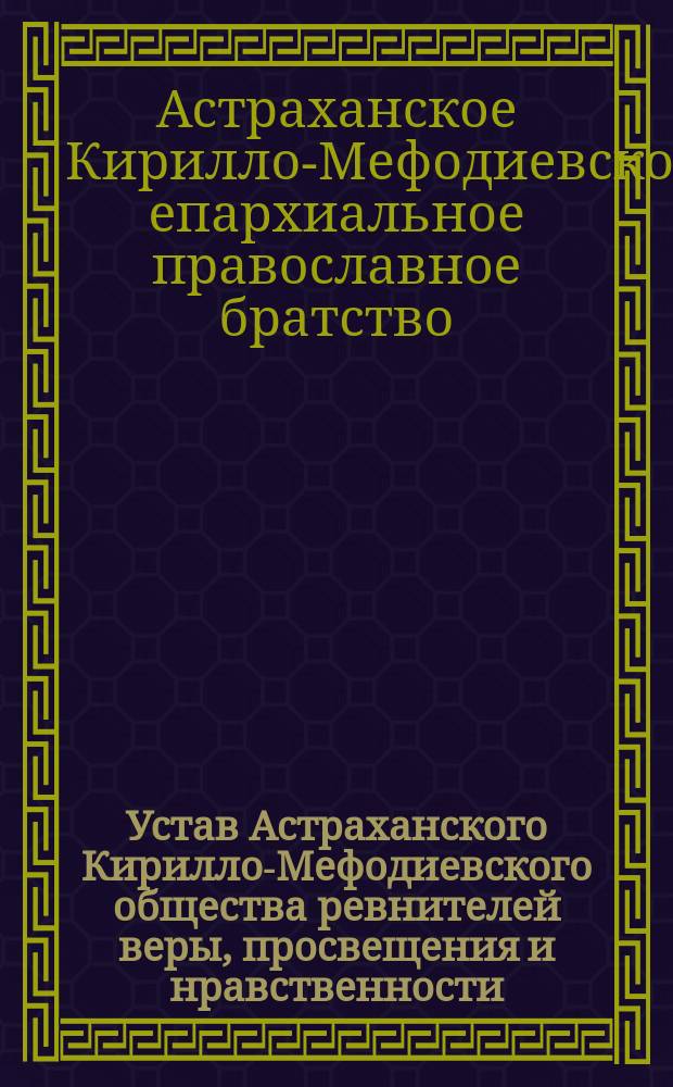 Устав Астраханского Кирилло-Мефодиевского общества ревнителей веры, просвещения и нравственности, в духе св. православной церкви : Утв. 12 мая 1889 г.