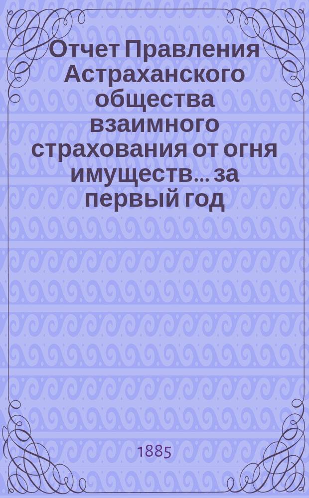 Отчет Правления Астраханского общества взаимного страхования от огня имуществ... за первый год