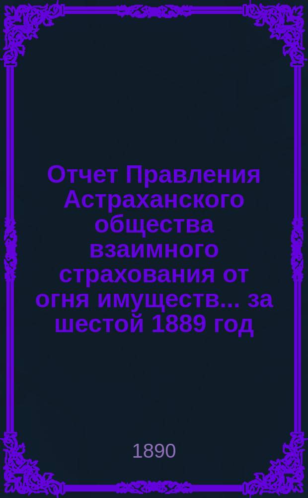 Отчет Правления Астраханского общества взаимного страхования от огня имуществ... за шестой 1889 год