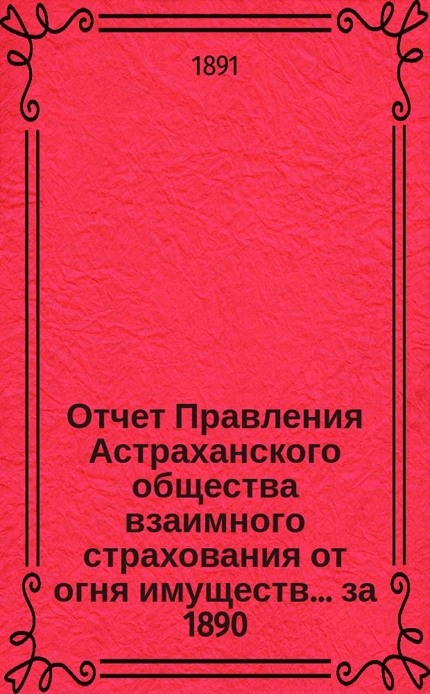 Отчет Правления Астраханского общества взаимного страхования от огня имуществ... за 1890 (седьмой) год