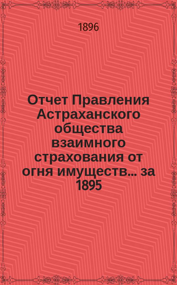 Отчет Правления Астраханского общества взаимного страхования от огня имуществ... за 1895 (двенадцатый) год