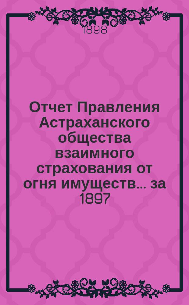Отчет Правления Астраханского общества взаимного страхования от огня имуществ... за 1897 (четырнадцатый) год