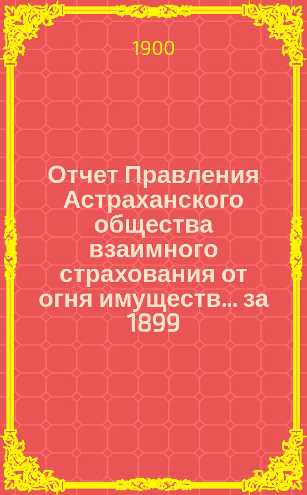 Отчет Правления Астраханского общества взаимного страхования от огня имуществ... за 1899 (шестнадцатый) год