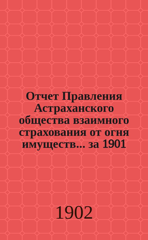 Отчет Правления Астраханского общества взаимного страхования от огня имуществ... за 1901 (восемнадцатый) год