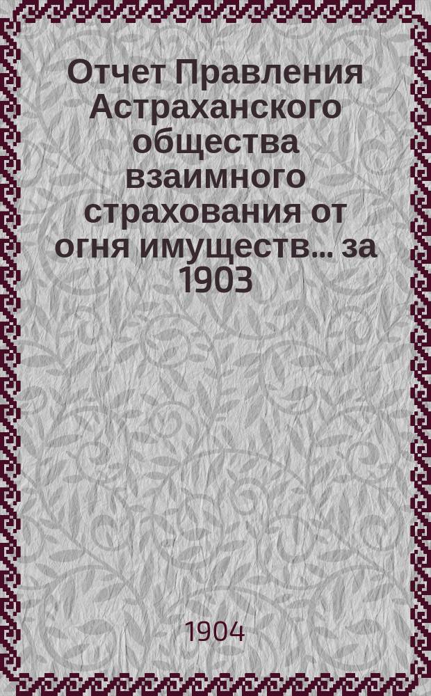 Отчет Правления Астраханского общества взаимного страхования от огня имуществ... за 1903 (двадцатый) год