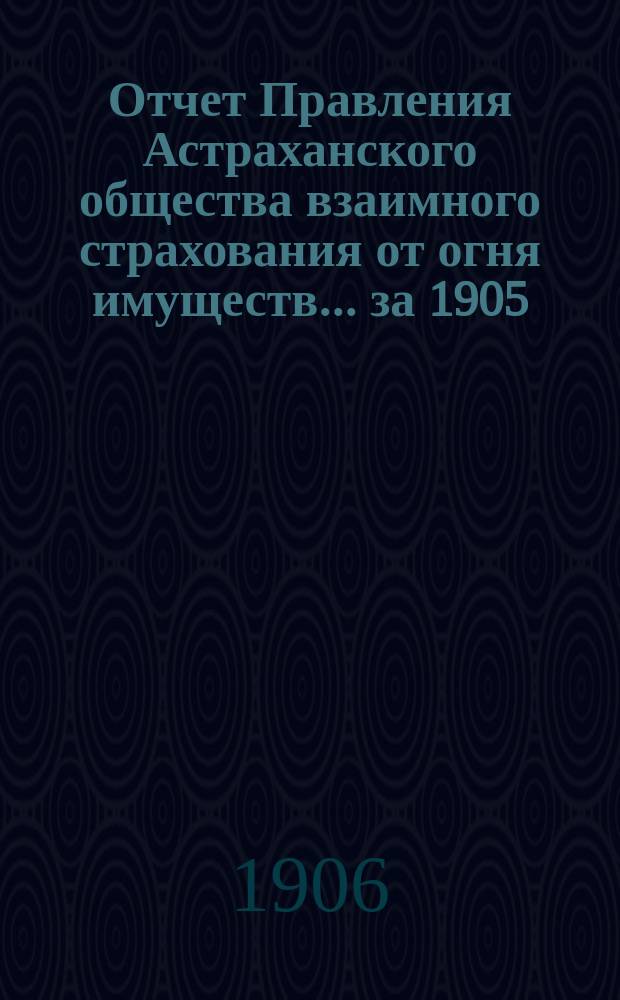 Отчет Правления Астраханского общества взаимного страхования от огня имуществ... за 1905 (двадцать второй) год