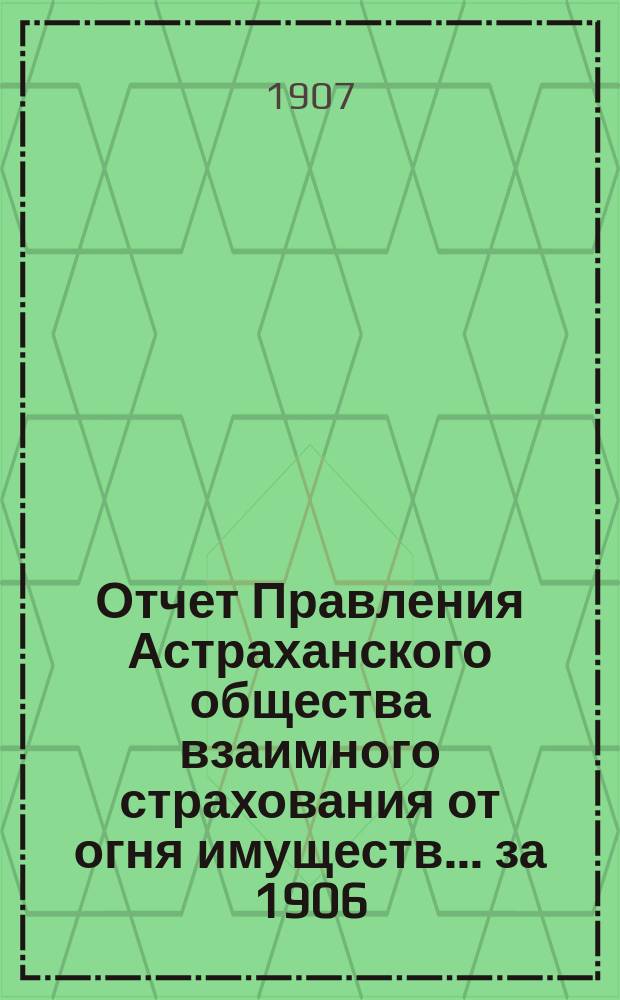 Отчет Правления Астраханского общества взаимного страхования от огня имуществ... за 1906 (двадцать третий) год