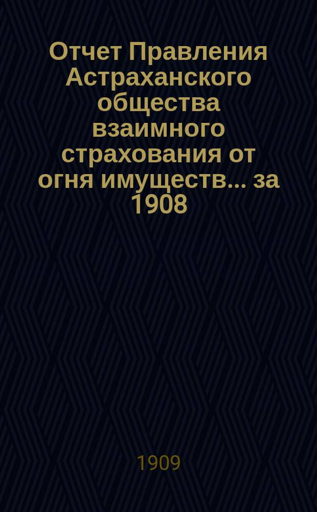 Отчет Правления Астраханского общества взаимного страхования от огня имуществ... за 1908 (двадцать пятый) год