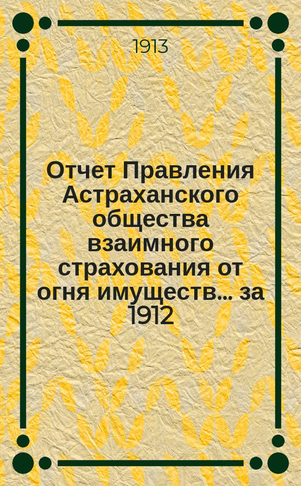 Отчет Правления Астраханского общества взаимного страхования от огня имуществ... за 1912 (двадцать девятый) год