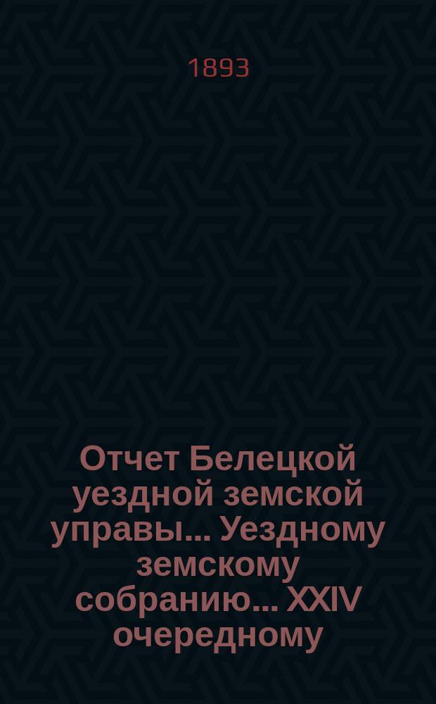 Отчет Белецкой уездной земской управы ... Уездному земскому собранию ... XXIV очередному ... созыва 1892 года