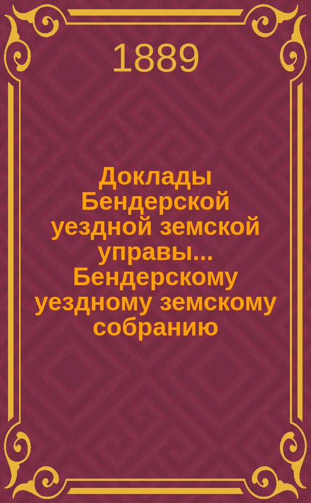 Доклады Бендерской уездной земской управы... Бендерскому уездному земскому собранию... XX очередного созыва 1888 года