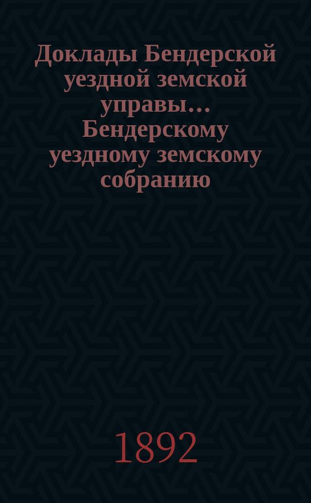 Доклады Бендерской уездной земской управы... Бендерскому уездному земскому собранию... XXIII очередного созыва 1891 года