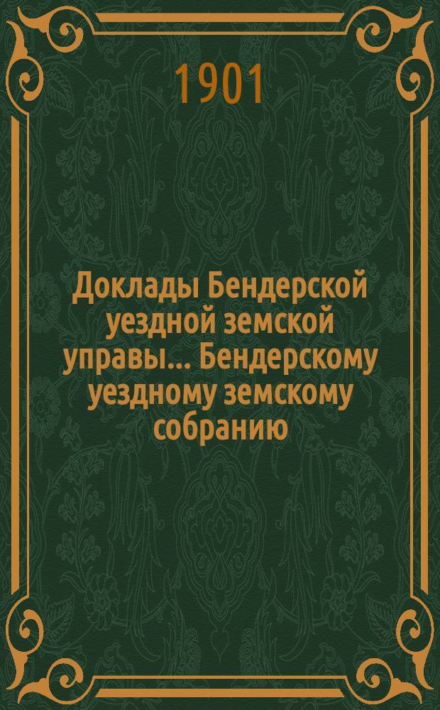 Доклады Бендерской уездной земской управы... Бендерскому уездному земскому собранию... XXXIII очередного созыва 1901 года