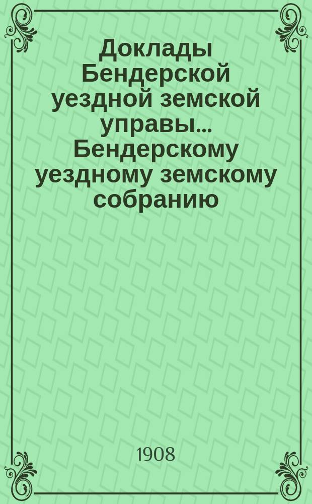 Доклады Бендерской уездной земской управы... Бендерскому уездному земскому собранию... XXXIX очередного созыва 1907 года
