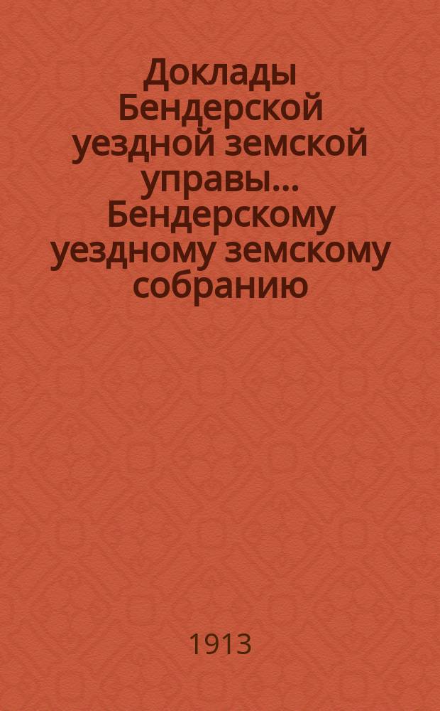 Доклады Бендерской уездной земской управы... Бендерскому уездному земскому собранию... XLIV очередной сессии, в 1912 году : XLIV очередной сессии, в 1912 году ; Постановления Собрания 12-го, 13-го и 14-го ноября 1912 года