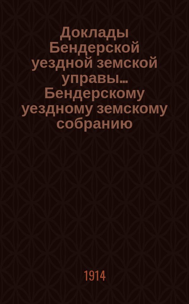 Доклады Бендерской уездной земской управы... Бендерскому уездному земскому собранию... чрезвычайному... 25 марта 1914 года и протокол Собрания