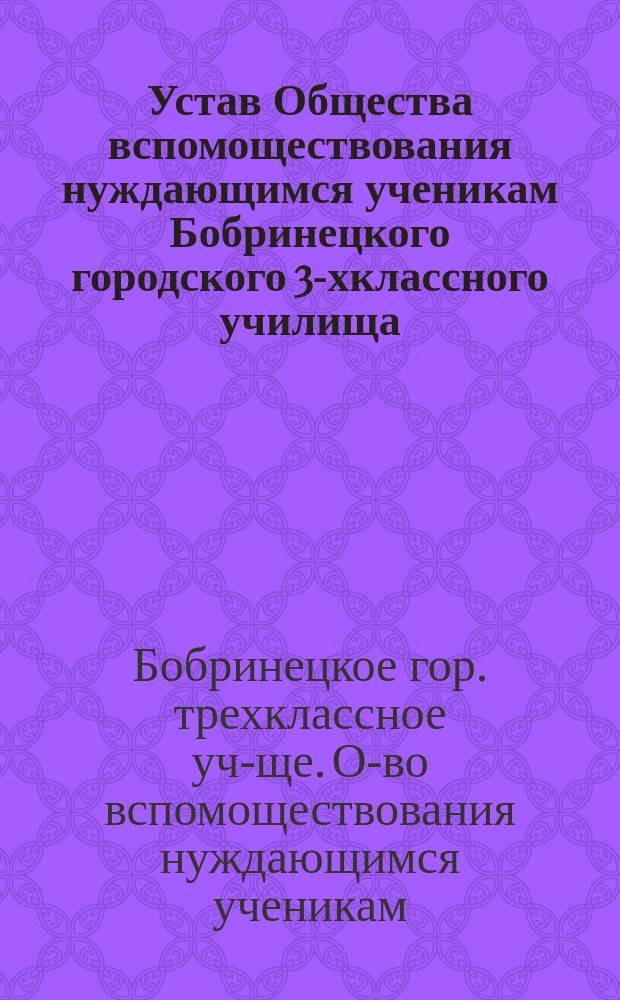 Устав Общества вспомоществования нуждающимся ученикам Бобринецкого городского 3-хклассного училища : Утв. 4 апр. 1885 г.