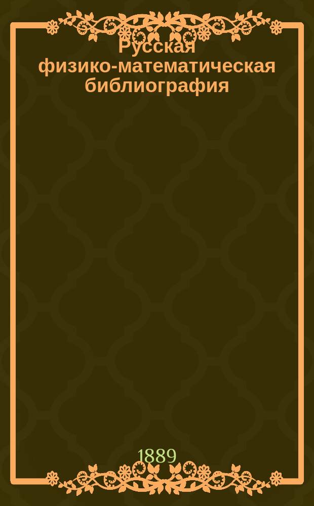 Русская физико-математическая библиография : Указ. кн. и журн. ст. по физ.-мат. наукам, вышедших в России с начала книгопечатания до послед. времени. Т. 2. Вып. 1. 1764-1774