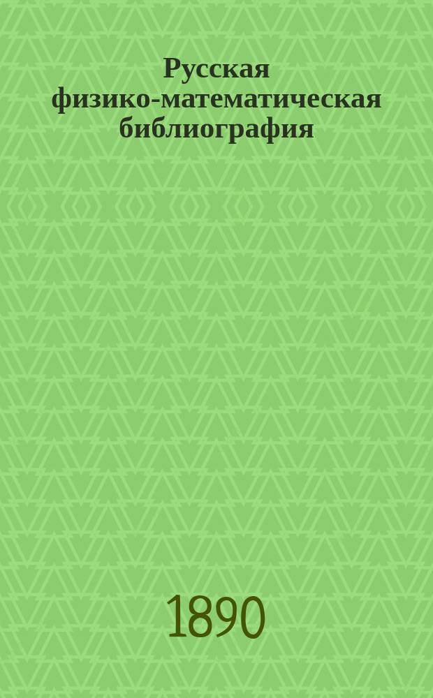Русская физико-математическая библиография : Указ. кн. и журн. ст. по физ.-мат. наукам, вышедших в России с начала книгопечатания до послед. времени. Т. 2. Вып. 2