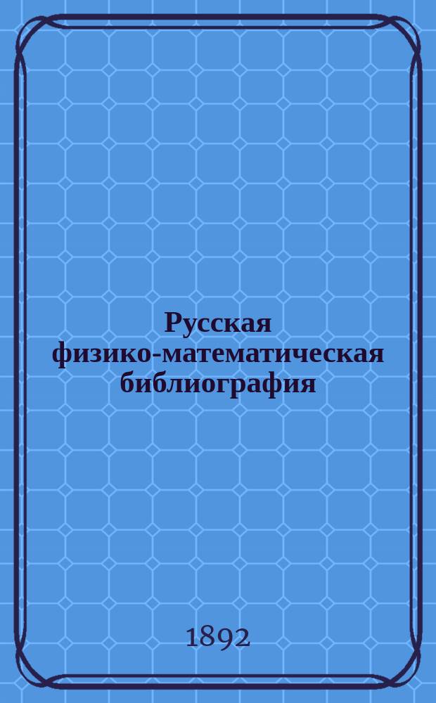 Русская физико-математическая библиография : Указ. кн. и журн. ст. по физ.-мат. наукам, вышедших в России с начала книгопечатания до послед. времени. Т. 2. Вып. 3