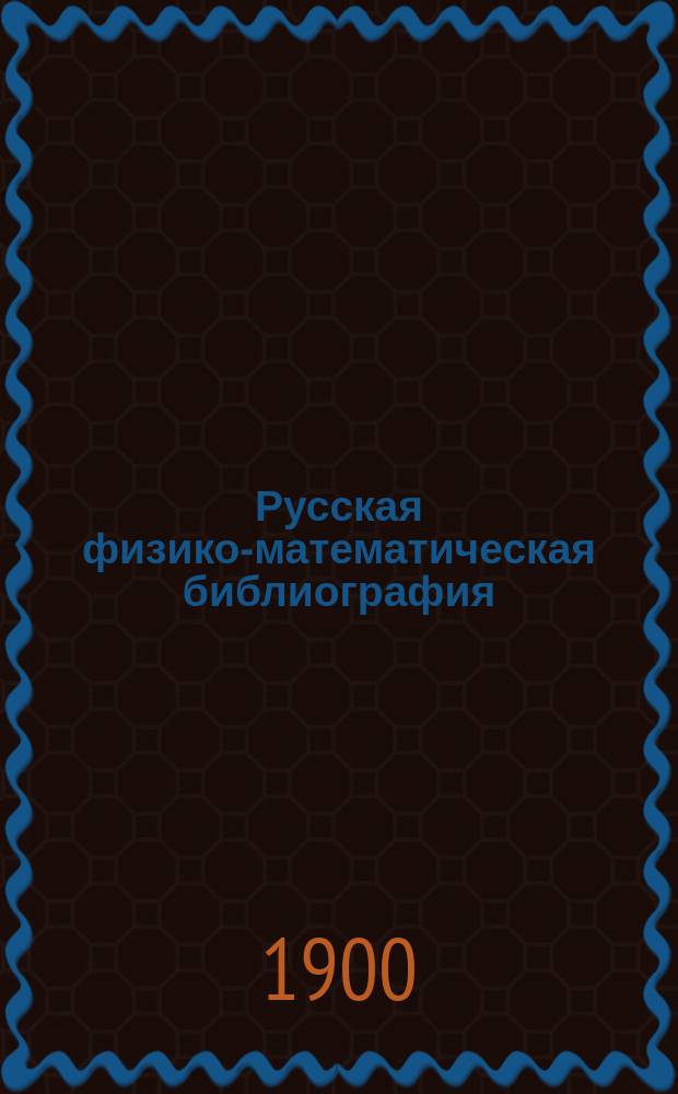 Русская физико-математическая библиография : Указ. кн. и журн. ст. по физ.-мат. наукам, вышедших в России с начала книгопечатания до послед. времени. Т. 3. Вып. 3 (последний)