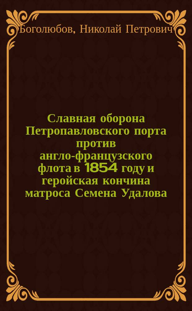 Славная оборона Петропавловского порта против англо-французского флота в 1854 году и геройская кончина матроса Семена Удалова : Рассказ матроса