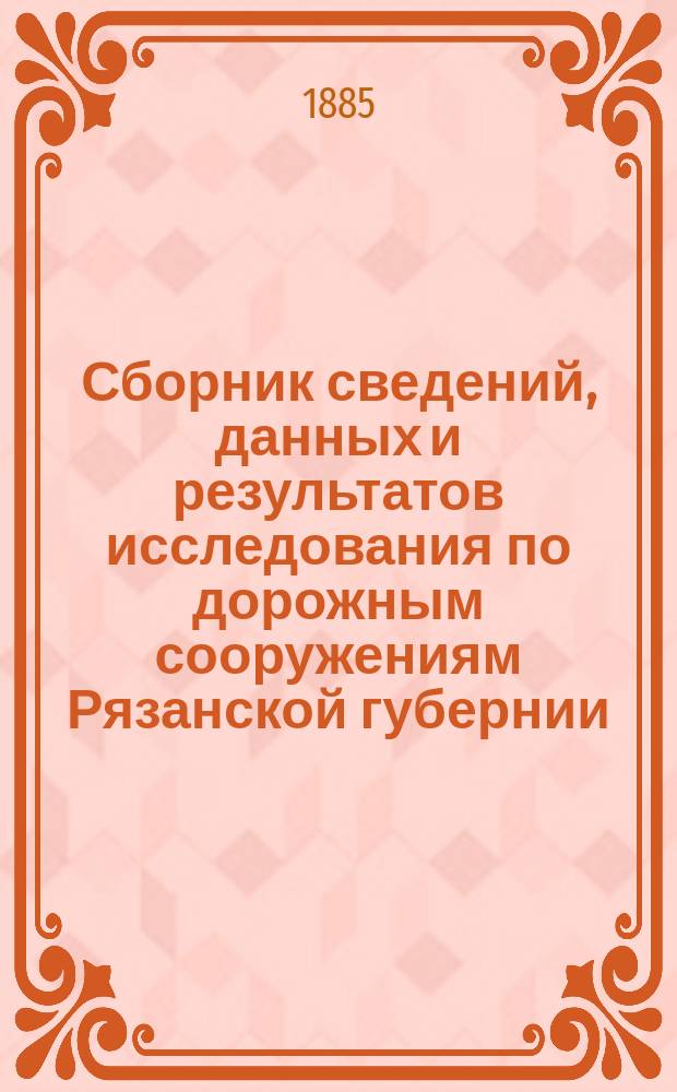 Сборник сведений, данных и результатов исследования по дорожным сооружениям Рязанской губернии : Сост. по поручению и под ред. Губ. упр. И. Бодалев. Вып. 1-2. Вып. 1
