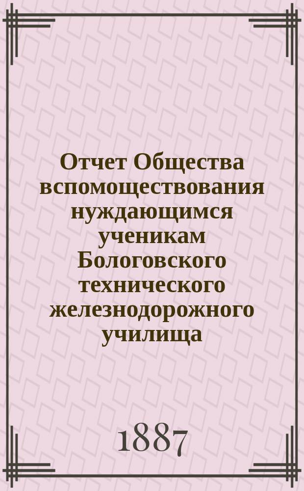 Отчет Общества вспомоществования нуждающимся ученикам Бологовского технического железнодорожного училища... ... за 1886-87 год