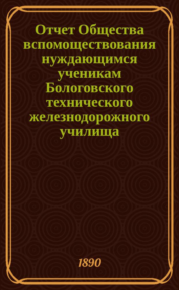 Отчет Общества вспомоществования нуждающимся ученикам Бологовского технического железнодорожного училища... ... за 1889-90 учебный год
