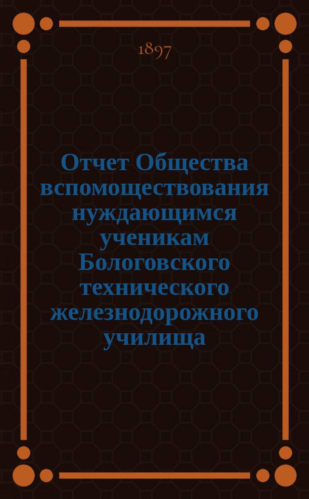 Отчет Общества вспомоществования нуждающимся ученикам Бологовского технического железнодорожного училища... ... за 1896-97 учебный год