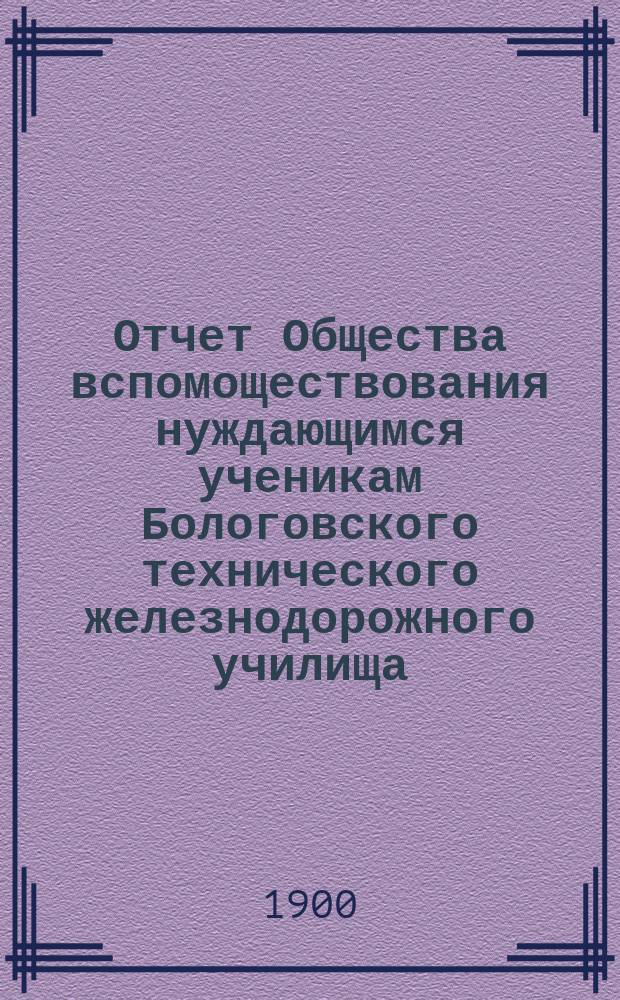 Отчет Общества вспомоществования нуждающимся ученикам Бологовского технического железнодорожного училища... ... за 1898-99 учебный год