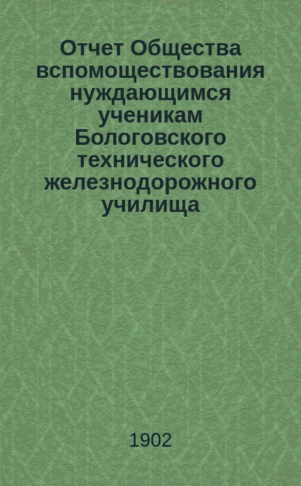 Отчет Общества вспомоществования нуждающимся ученикам Бологовского технического железнодорожного училища... ... за 1900-1901 учебный год