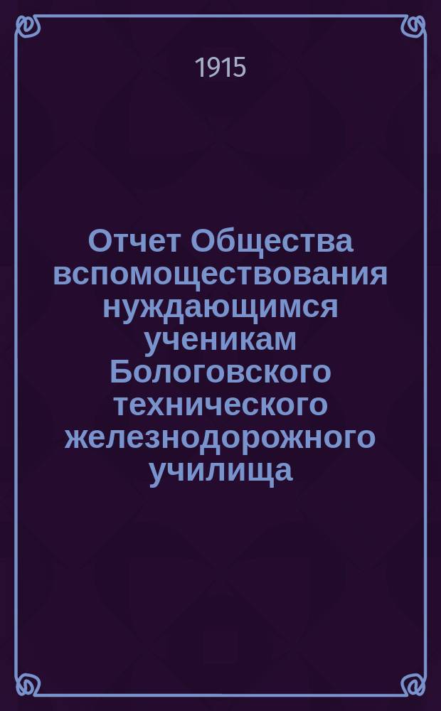 Отчет Общества вспомоществования нуждающимся ученикам Бологовского технического железнодорожного училища... ... за 1912-1913 учебный год
