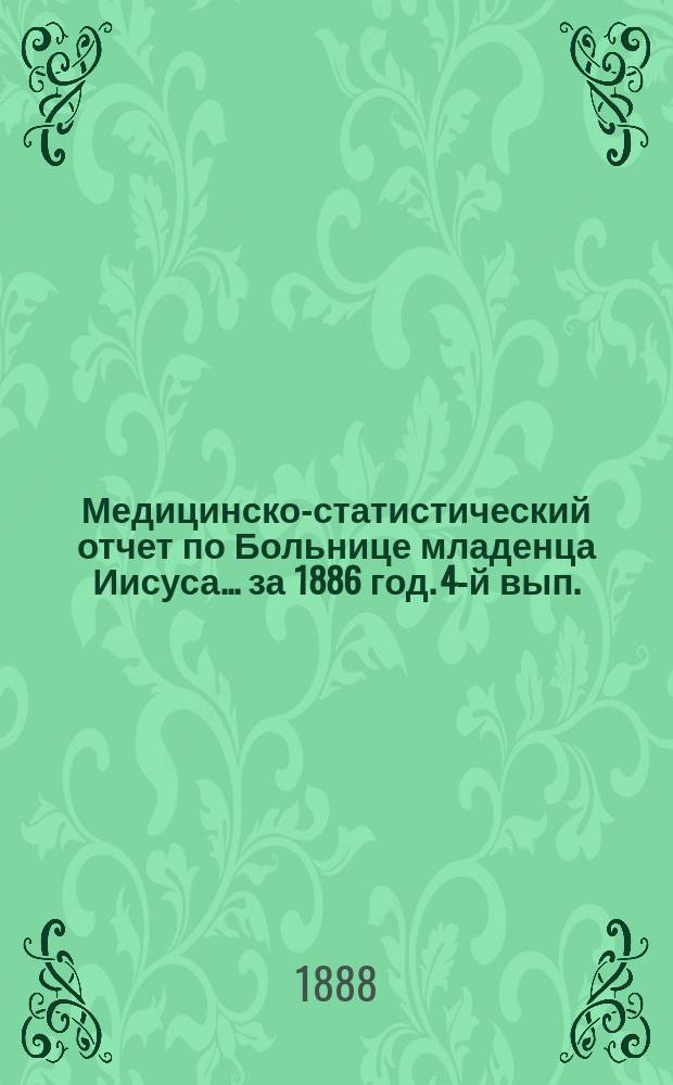 Медицинско-статистический отчет по Больнице младенца Иисуса... ... за 1886 год. 4-й вып.