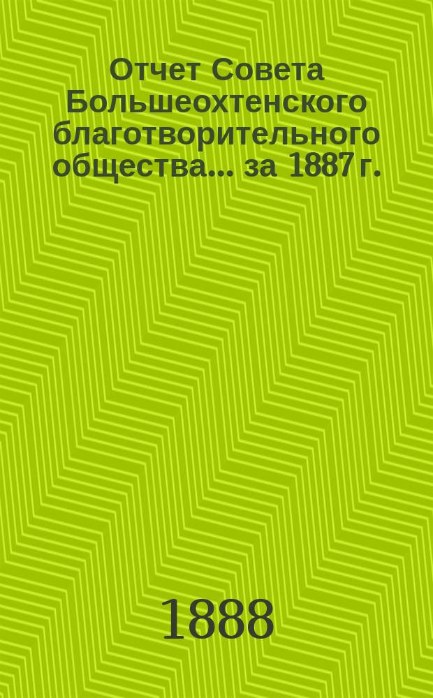 Отчет Совета Большеохтенского благотворительного общества... ... за 1887 г.