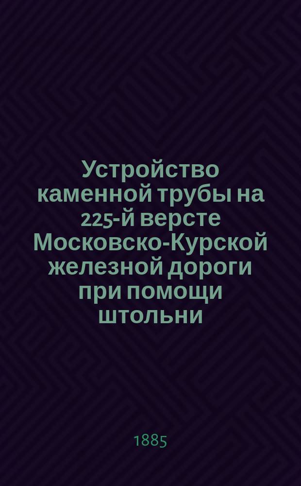 Устройство каменной трубы на 225-й версте Московско-Курской железной дороги при помощи штольни