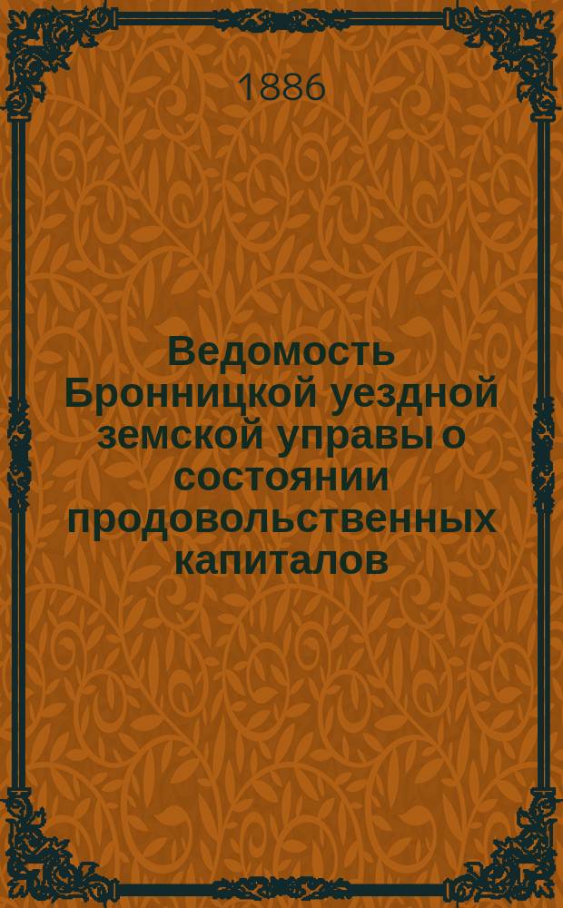 Ведомость Бронницкой уездной земской управы о состоянии продовольственных капиталов, принадлежащих селениям Бронницкого уезда, состоящим по продовольствию на денежной повинности... [за 1885 год]