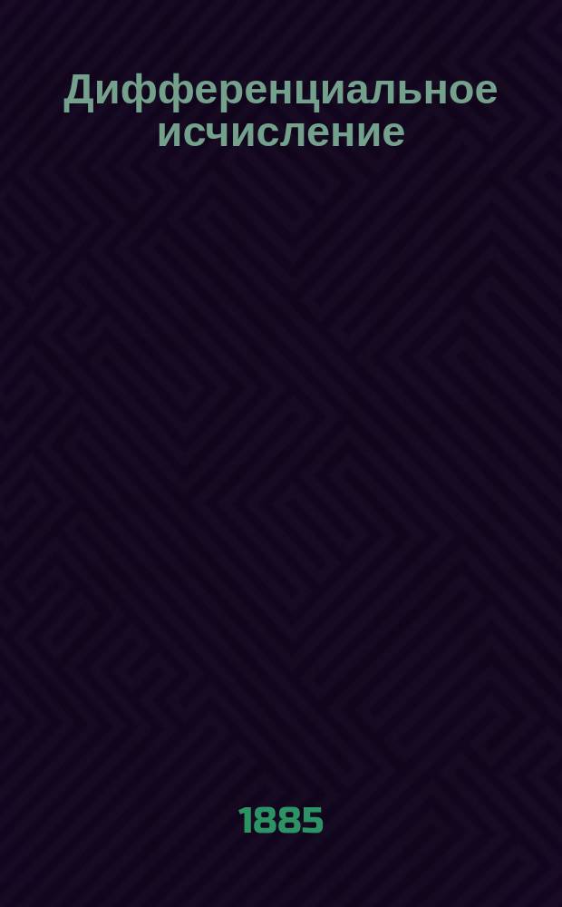Дифференциальное исчисление : Лекции, чит. в 1 Воен. Павл. уч-ще проф. Будаевым. [Приложение дифференциального исчисления к анализу : Сост. по лекциям проф. Будаева Ю. Вейль, 1884-1885 г.]