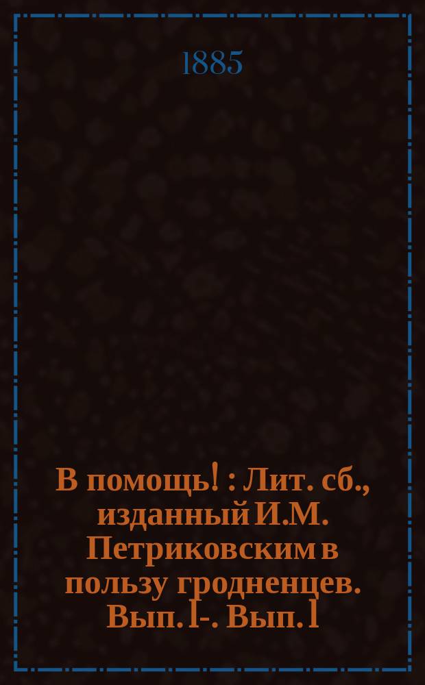 В помощь ! : Лит. сб., изданный И.М. Петриковским в пользу гродненцев. Вып. 1-. Вып. 1